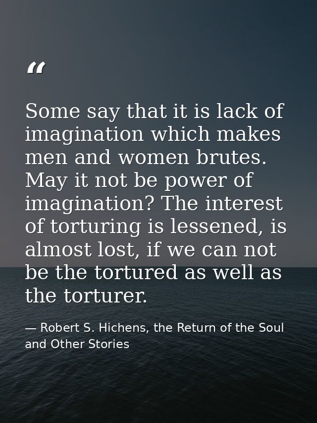 Some say that it is lack of imagination which makes men and women brutes. May it not be power of imagination? The intere — Robert S. Hichens, the Return of the Soul and Other Stories
