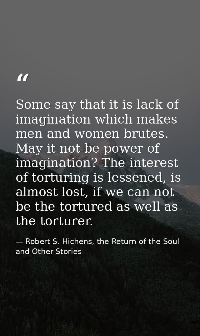 Some say that it is lack of imagination which makes men and women brutes. May it not be power of imagination? The intere — Robert S. Hichens, the Return of the Soul and Other Stories