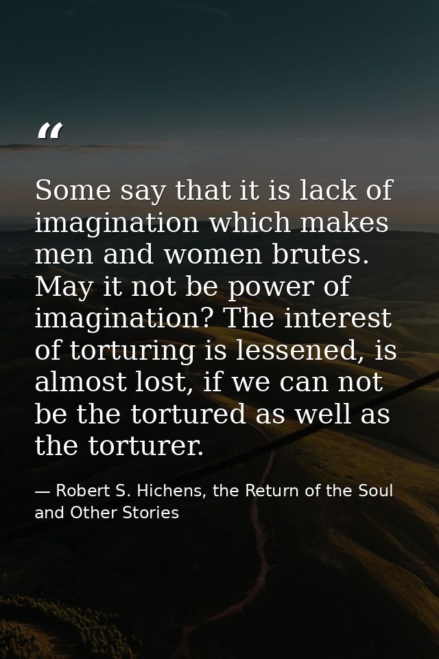 Some say that it is lack of imagination which makes men and women brutes. May it not be power of imagination? The intere — Robert S. Hichens, the Return of the Soul and Other Stories