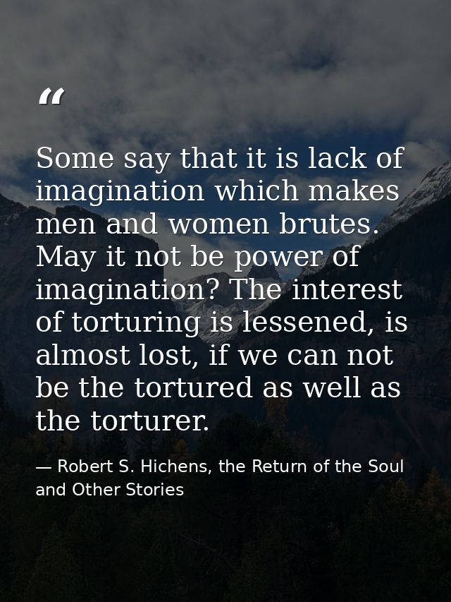 Some say that it is lack of imagination which makes men and women brutes. May it not be power of imagination? The intere — Robert S. Hichens, the Return of the Soul and Other Stories