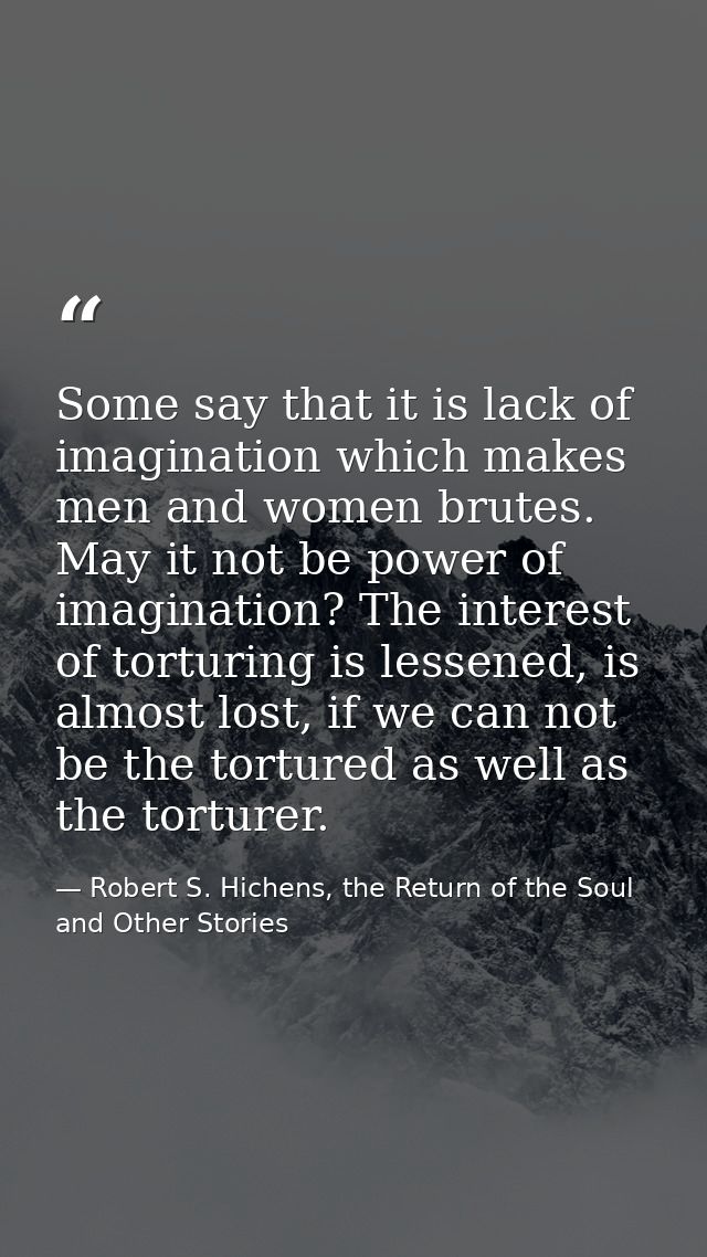 Some say that it is lack of imagination which makes men and women brutes. May it not be power of imagination? The intere — Robert S. Hichens, the Return of the Soul and Other Stories