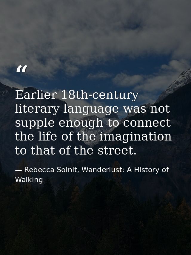 Earlier 18th-century literary language was not supple enough to connect the life of the imagination to that of the stree — Rebecca Solnit, Wanderlust: A History of Walking