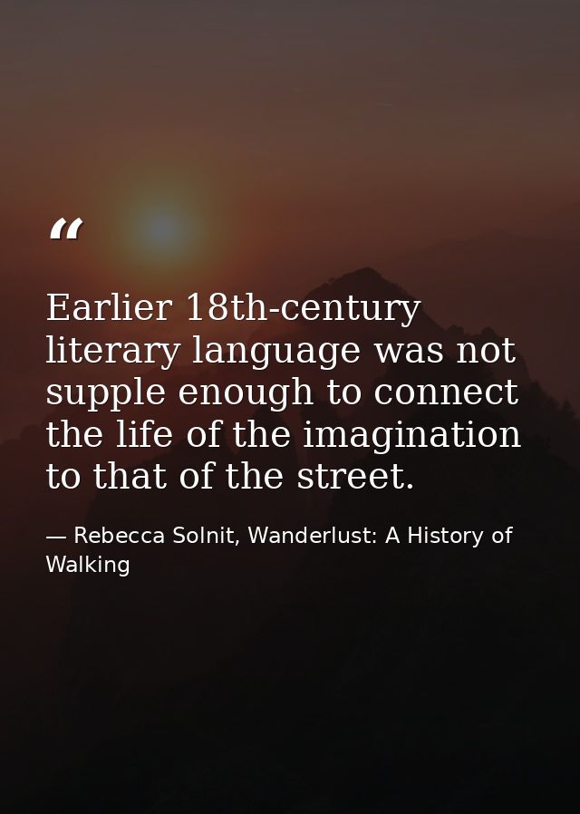 Earlier 18th-century literary language was not supple enough to connect the life of the imagination to that of the stree — Rebecca Solnit, Wanderlust: A History of Walking