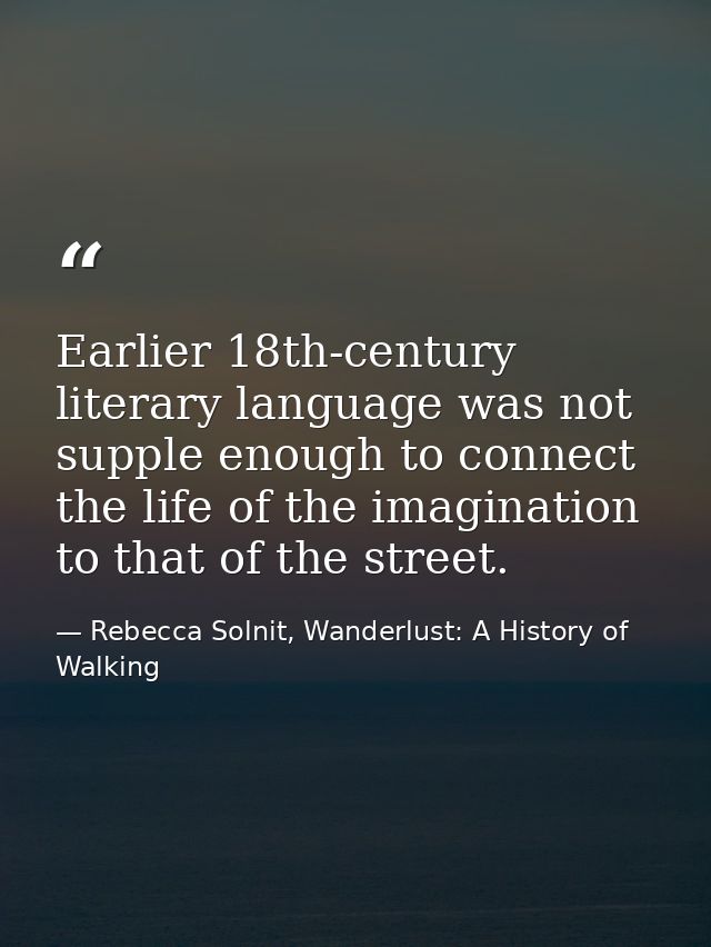 Earlier 18th-century literary language was not supple enough to connect the life of the imagination to that of the stree — Rebecca Solnit, Wanderlust: A History of Walking