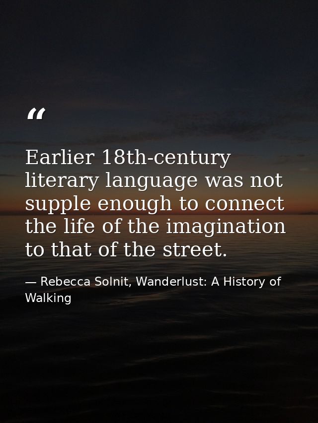 Earlier 18th-century literary language was not supple enough to connect the life of the imagination to that of the stree — Rebecca Solnit, Wanderlust: A History of Walking