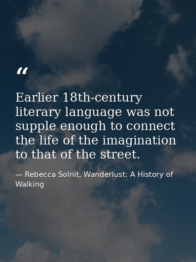 Earlier 18th-century literary language was not supple enough to connect the life of the imagination to that of the stree — Rebecca Solnit, Wanderlust: A History of Walking
