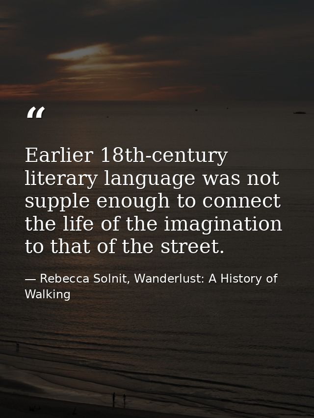 Earlier 18th-century literary language was not supple enough to connect the life of the imagination to that of the stree — Rebecca Solnit, Wanderlust: A History of Walking