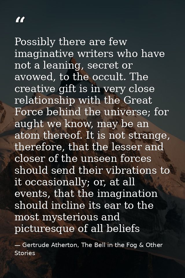 Possibly there are few imaginative writers who have not a leaning, secret or avowed, to the occult. The creative gift is — Gertrude Atherton, The Bell in the Fog & Other Stories