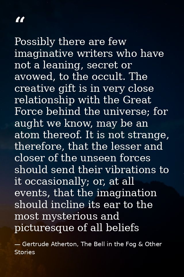 Possibly there are few imaginative writers who have not a leaning, secret or avowed, to the occult. The creative gift is — Gertrude Atherton, The Bell in the Fog & Other Stories