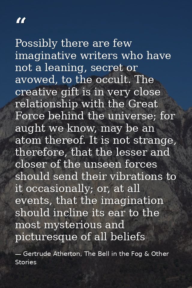 Possibly there are few imaginative writers who have not a leaning, secret or avowed, to the occult. The creative gift is — Gertrude Atherton, The Bell in the Fog & Other Stories