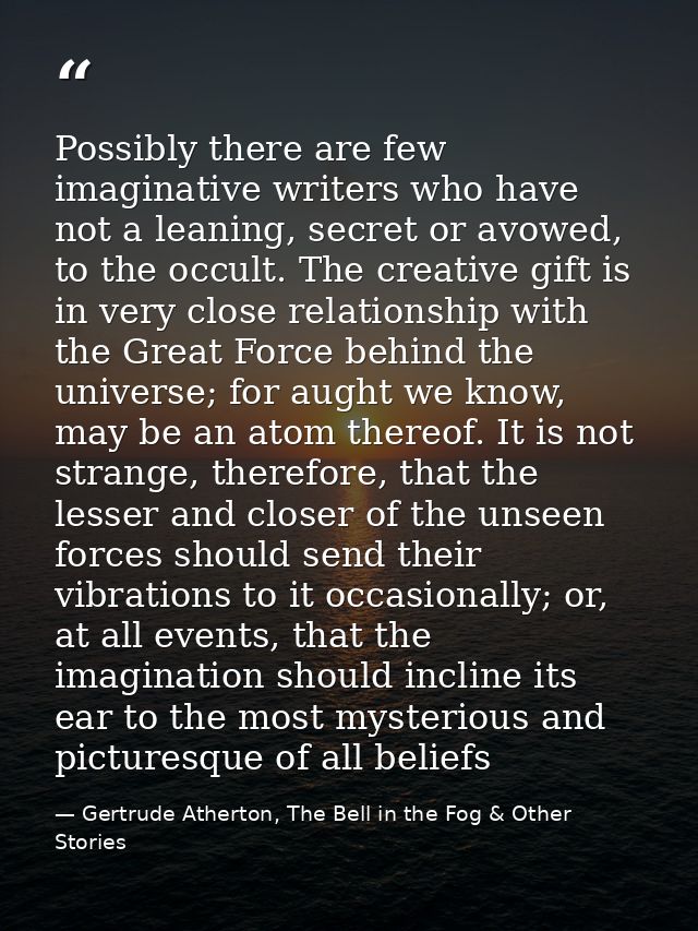 Possibly there are few imaginative writers who have not a leaning, secret or avowed, to the occult. The creative gift is — Gertrude Atherton, The Bell in the Fog & Other Stories