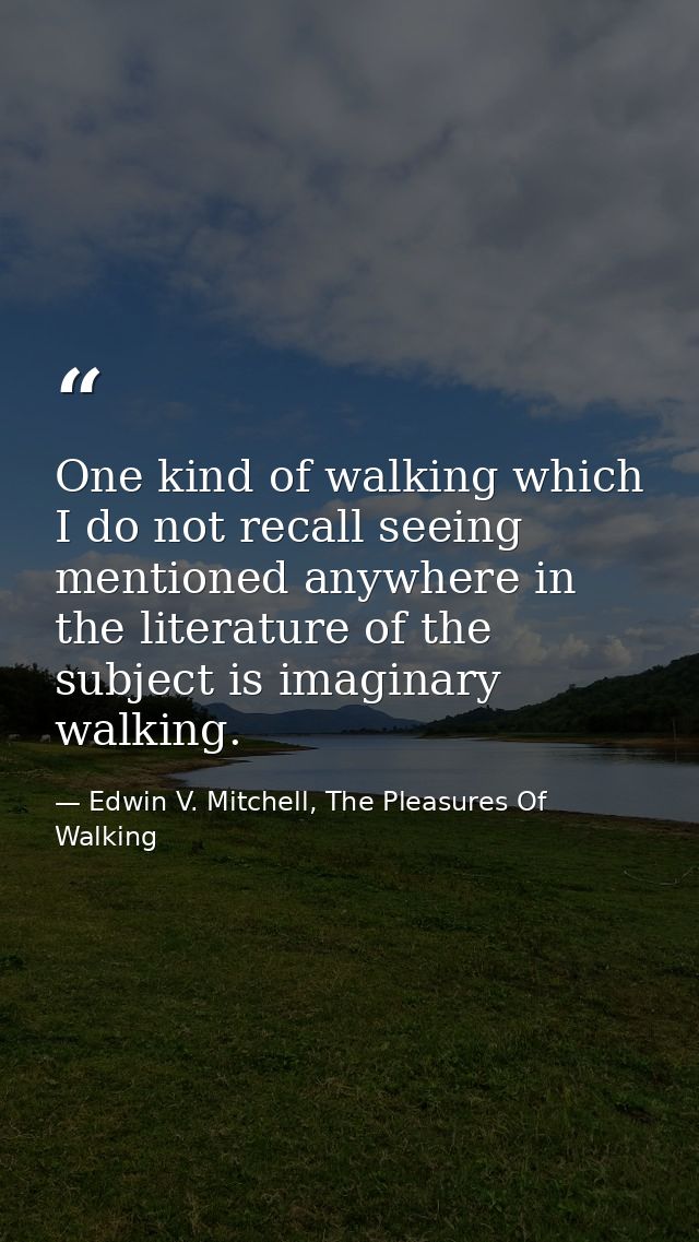 One kind of walking which I do not recall seeing mentioned anywhere in the literature of the subject is imaginary walkin — Edwin V. Mitchell, The Pleasures Of Walking