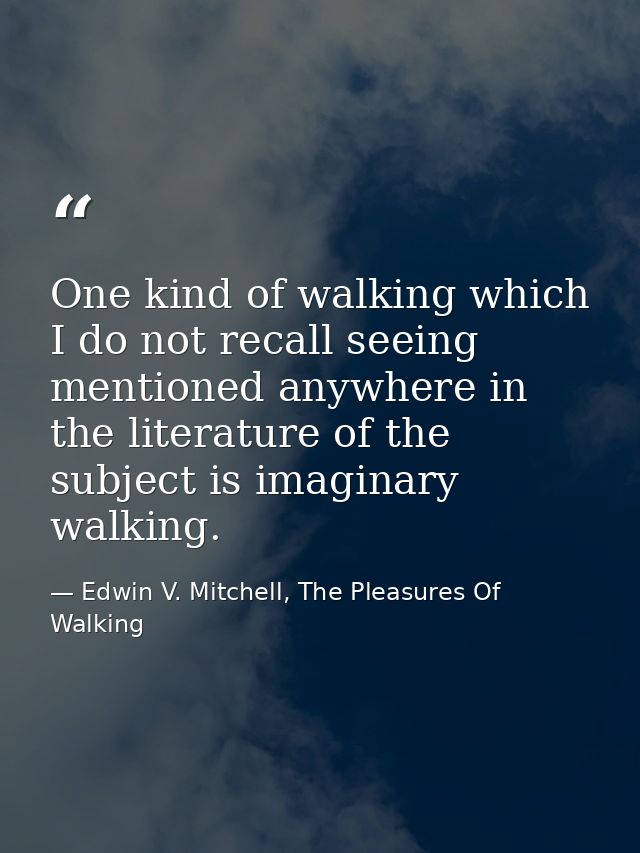 One kind of walking which I do not recall seeing mentioned anywhere in the literature of the subject is imaginary walkin — Edwin V. Mitchell, The Pleasures Of Walking