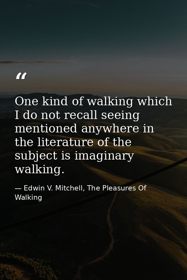 One kind of walking which I do not recall seeing mentioned anywhere in the literature of the subject is imaginary walkin — Edwin V. Mitchell, The Pleasures Of Walking