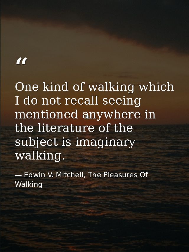 One kind of walking which I do not recall seeing mentioned anywhere in the literature of the subject is imaginary walkin — Edwin V. Mitchell, The Pleasures Of Walking