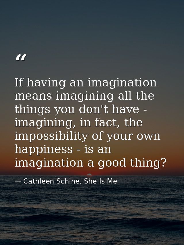 If having an imagination means imagining all the things you don't have - imagining, in fact, the impossibility of your o — Cathleen Schine, She Is Me