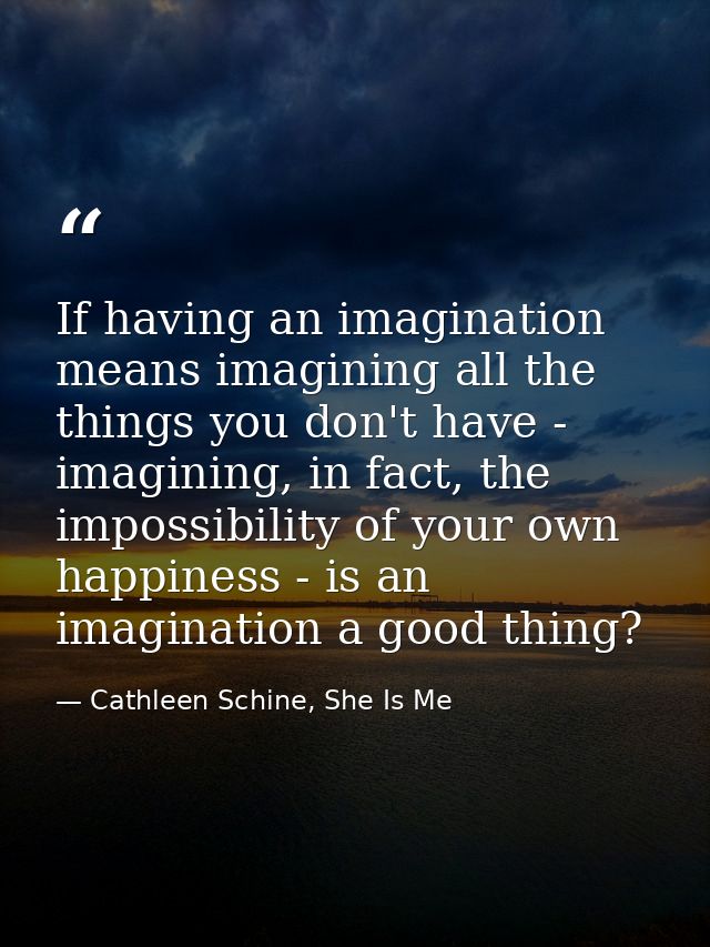 If having an imagination means imagining all the things you don't have - imagining, in fact, the impossibility of your o — Cathleen Schine, She Is Me