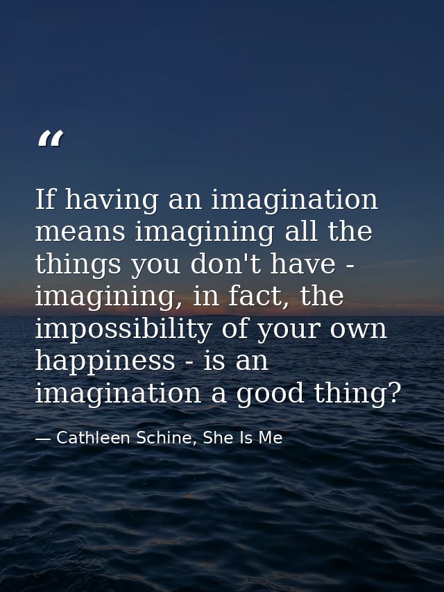 If having an imagination means imagining all the things you don't have - imagining, in fact, the impossibility of your o — Cathleen Schine, She Is Me