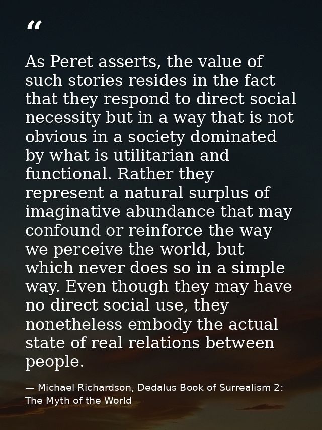 As Peret asserts, the value of such stories resides in the fact that they respond to direct social necessity but in a wa — Michael Richardson, Dedalus Book of Surrealism 2: The Myth of the World