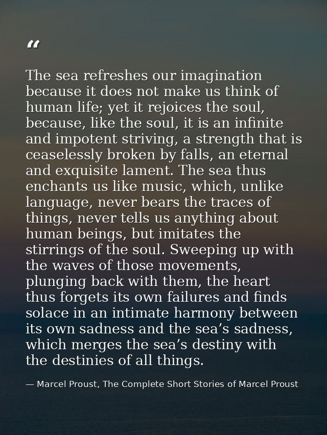 The sea refreshes our imagination because it does not make us think of human life; yet it rejoices the soul, because, li — Marcel Proust, The Complete Short Stories of Marcel Proust