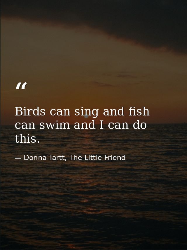 Birds can sing and fish can swim and I can do this. — Donna Tartt, The Little Friend