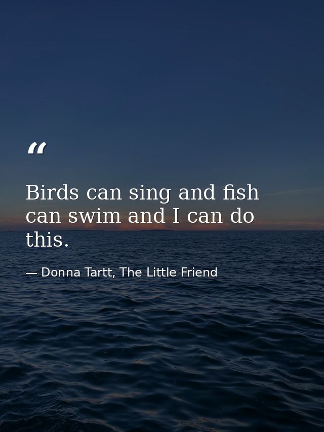 Birds can sing and fish can swim and I can do this. — Donna Tartt, The Little Friend