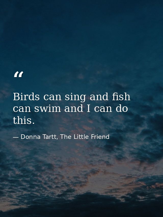 Birds can sing and fish can swim and I can do this. — Donna Tartt, The Little Friend