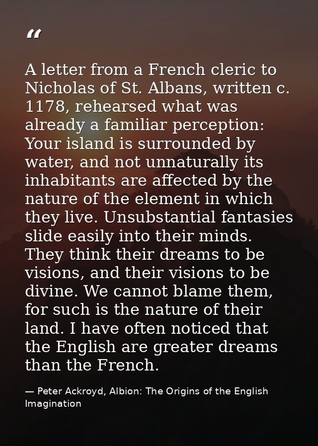 A letter from a French cleric to Nicholas of St. Albans, written c. 1178, rehearsed what was already a familiar percepti — Peter Ackroyd, Albion: The Origins of the English Imagination