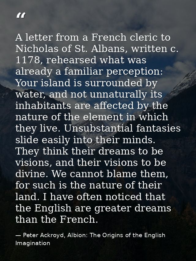 A letter from a French cleric to Nicholas of St. Albans, written c. 1178, rehearsed what was already a familiar percepti — Peter Ackroyd, Albion: The Origins of the English Imagination