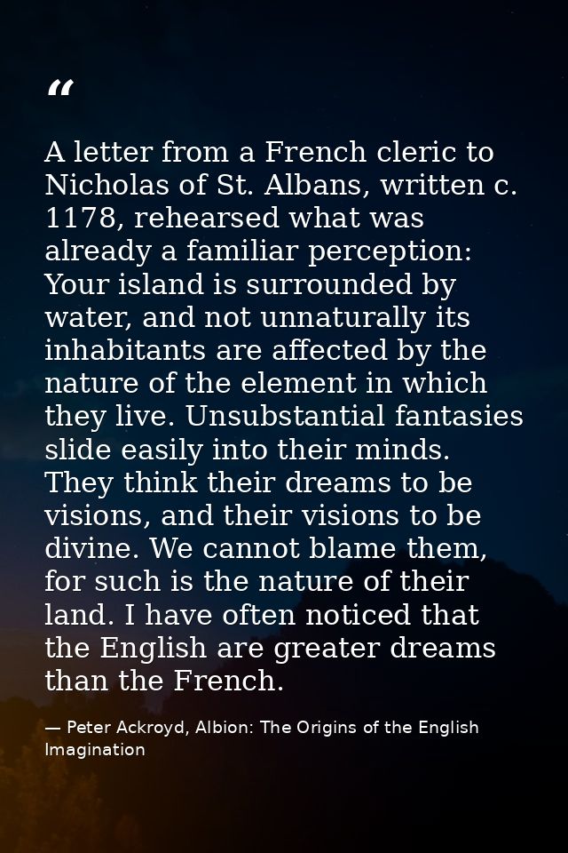A letter from a French cleric to Nicholas of St. Albans, written c. 1178, rehearsed what was already a familiar percepti — Peter Ackroyd, Albion: The Origins of the English Imagination