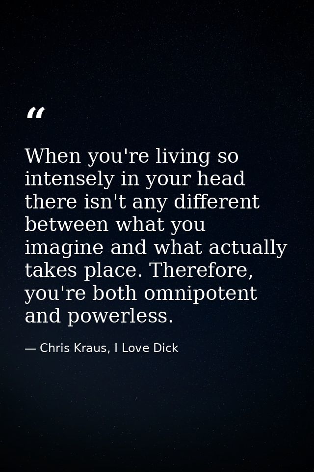 When you're living so intensely in your head there isn't any different between what you imagine and what actually takes  — Chris Kraus, I Love Dick