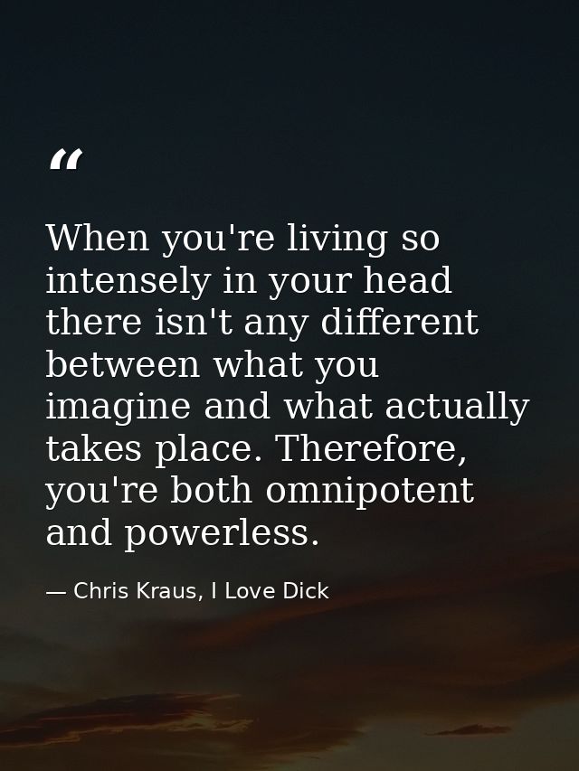 When you're living so intensely in your head there isn't any different between what you imagine and what actually takes  — Chris Kraus, I Love Dick