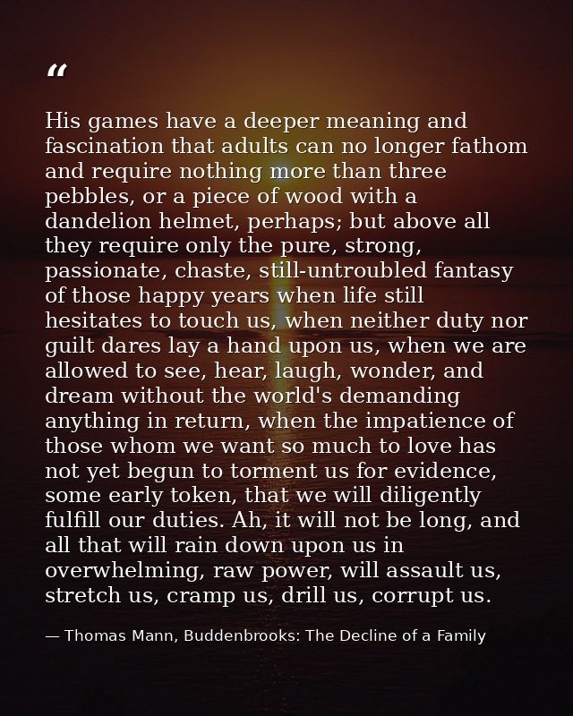 His games have a deeper meaning and fascination that adults can no longer fathom and require nothing more than three peb — Thomas Mann, Buddenbrooks: The Decline of a Family