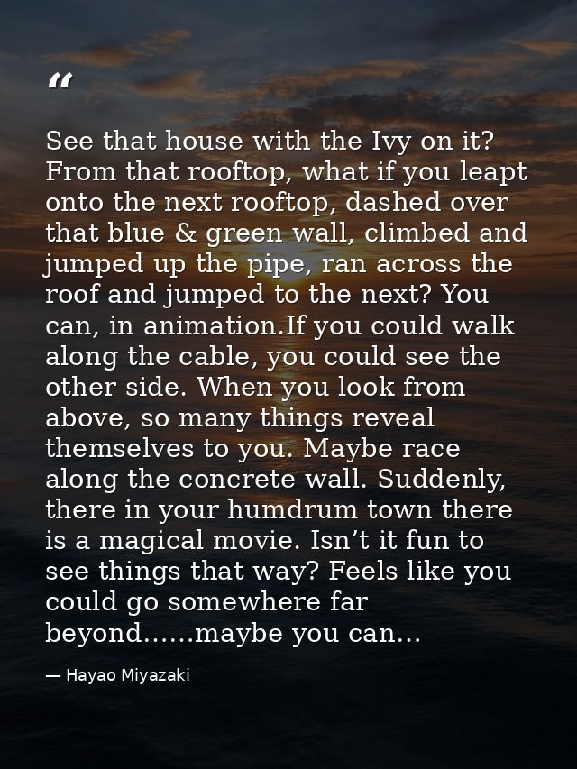 See that house with the Ivy on it? From that rooftop, what if you leapt onto the next rooftop, dashed over that blue & g — Hayao Miyazaki