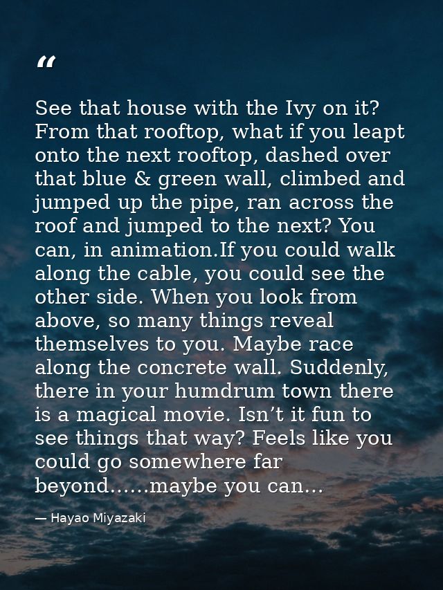 See that house with the Ivy on it? From that rooftop, what if you leapt onto the next rooftop, dashed over that blue & g — Hayao Miyazaki
