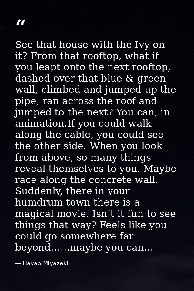 See that house with the Ivy on it? From that rooftop, what if you leapt onto the next rooftop, dashed over that blue & g — Hayao Miyazaki