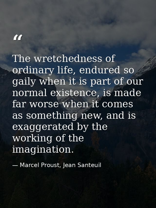 The wretchedness of ordinary life, endured so gaily when it is part of our normal existence, is made far worse when it c — Marcel Proust, Jean Santeuil