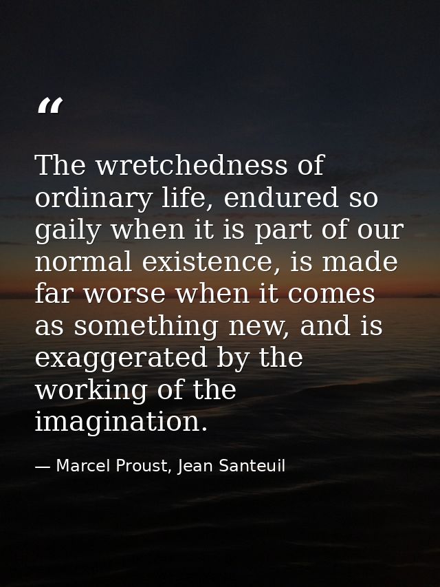 The wretchedness of ordinary life, endured so gaily when it is part of our normal existence, is made far worse when it c — Marcel Proust, Jean Santeuil