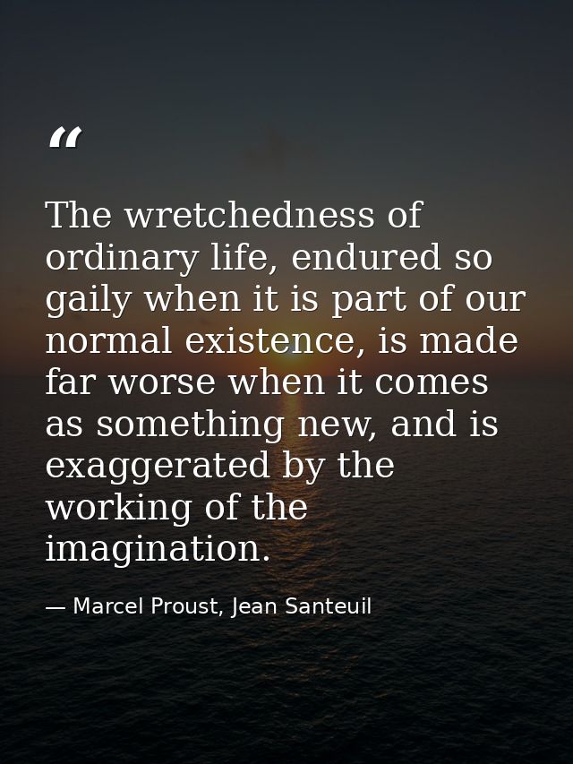 The wretchedness of ordinary life, endured so gaily when it is part of our normal existence, is made far worse when it c — Marcel Proust, Jean Santeuil
