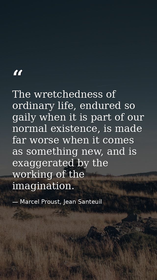 The wretchedness of ordinary life, endured so gaily when it is part of our normal existence, is made far worse when it c — Marcel Proust, Jean Santeuil