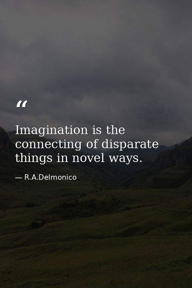 Imagination is the connecting of disparate things in novel ways. — R.A.Delmonico