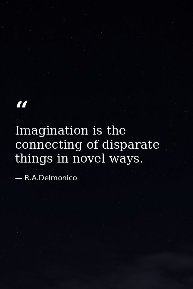 Imagination is the connecting of disparate things in novel ways. — R.A.Delmonico