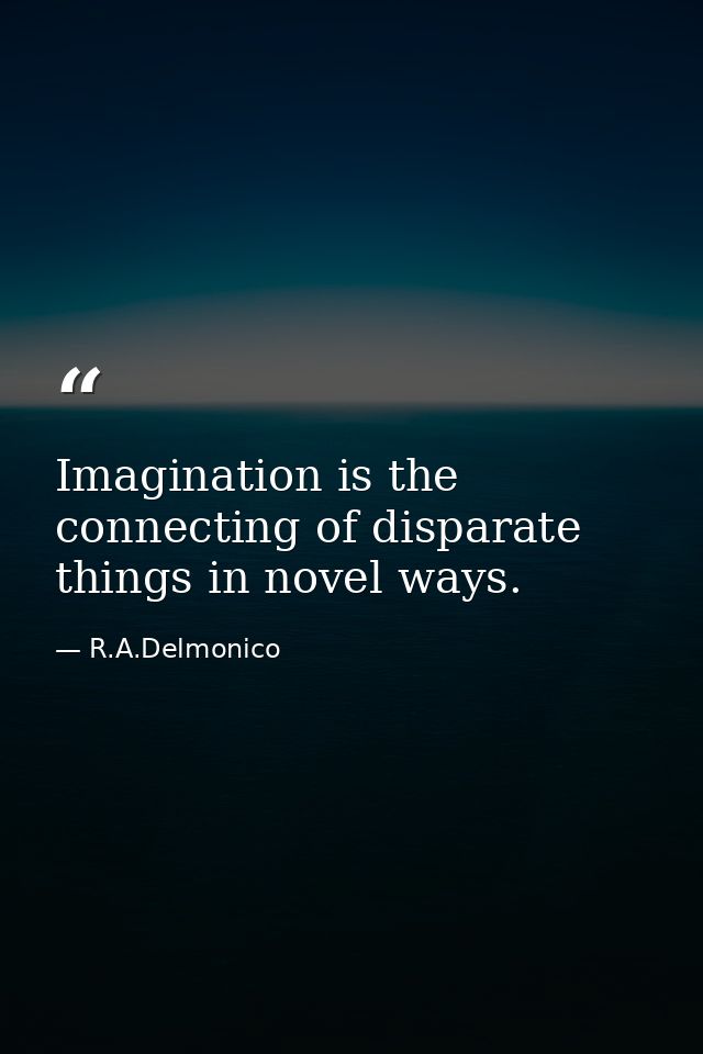 Imagination is the connecting of disparate things in novel ways. — R.A.Delmonico