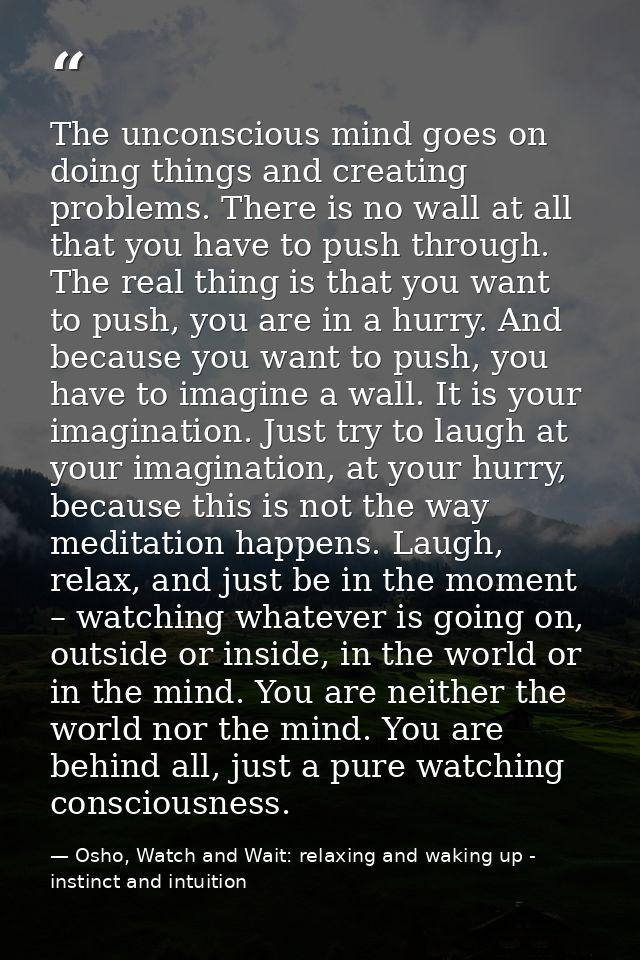 The unconscious mind goes on doing things and creating problems. There is no wall at all that you have to push through.  — Osho, Watch and Wait: relaxing and waking up - instinct and intuition