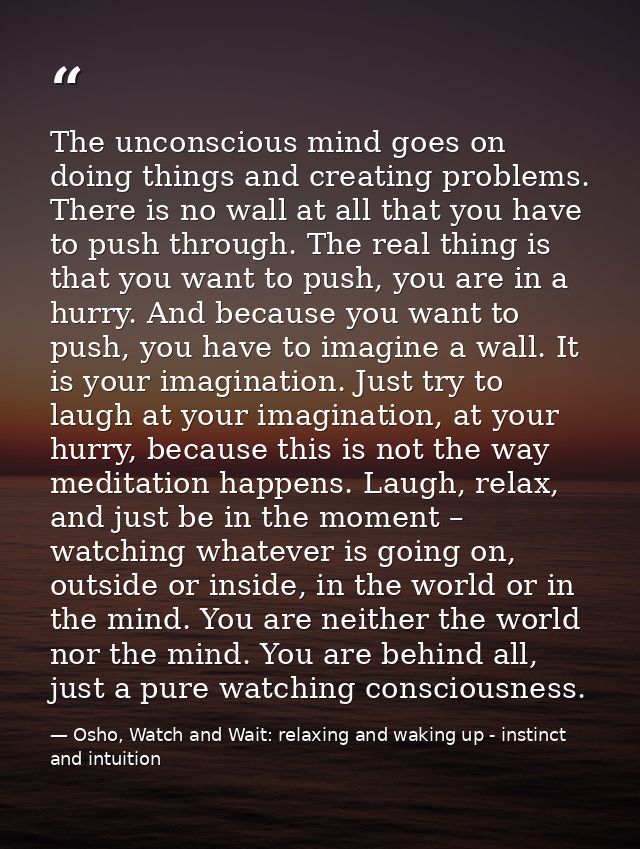 The unconscious mind goes on doing things and creating problems. There is no wall at all that you have to push through.  — Osho, Watch and Wait: relaxing and waking up - instinct and intuition