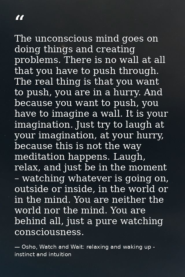 The unconscious mind goes on doing things and creating problems. There is no wall at all that you have to push through.  — Osho, Watch and Wait: relaxing and waking up - instinct and intuition
