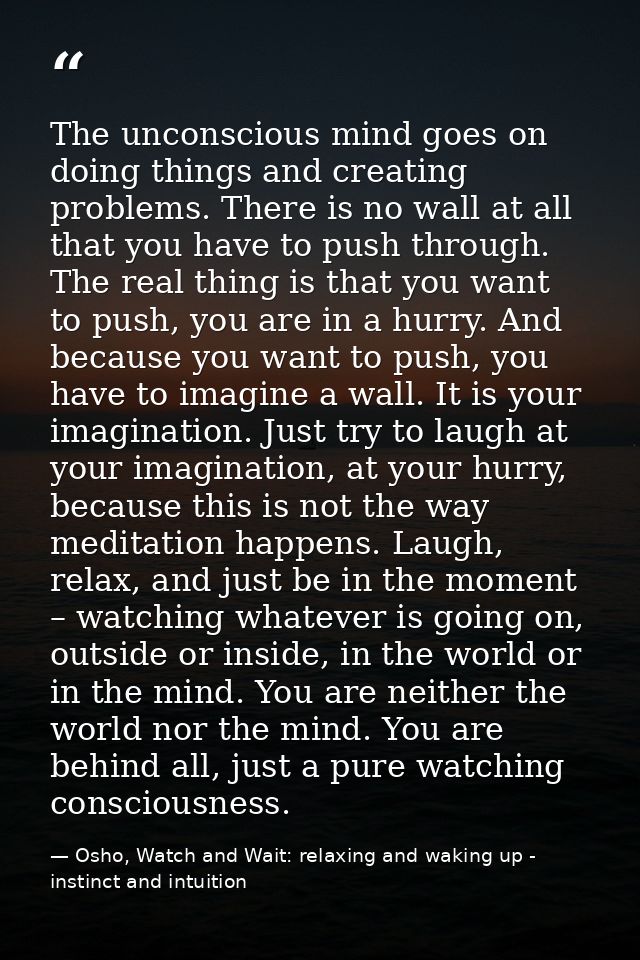 The unconscious mind goes on doing things and creating problems. There is no wall at all that you have to push through.  — Osho, Watch and Wait: relaxing and waking up - instinct and intuition