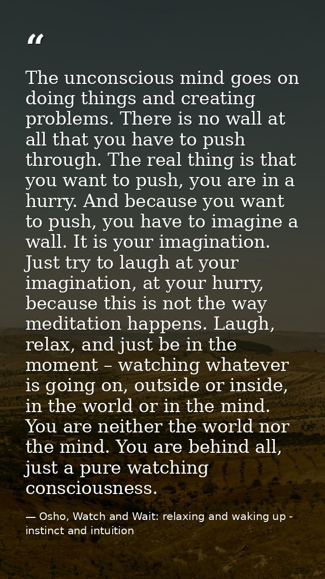 The unconscious mind goes on doing things and creating problems. There is no wall at all that you have to push through.  — Osho, Watch and Wait: relaxing and waking up - instinct and intuition
