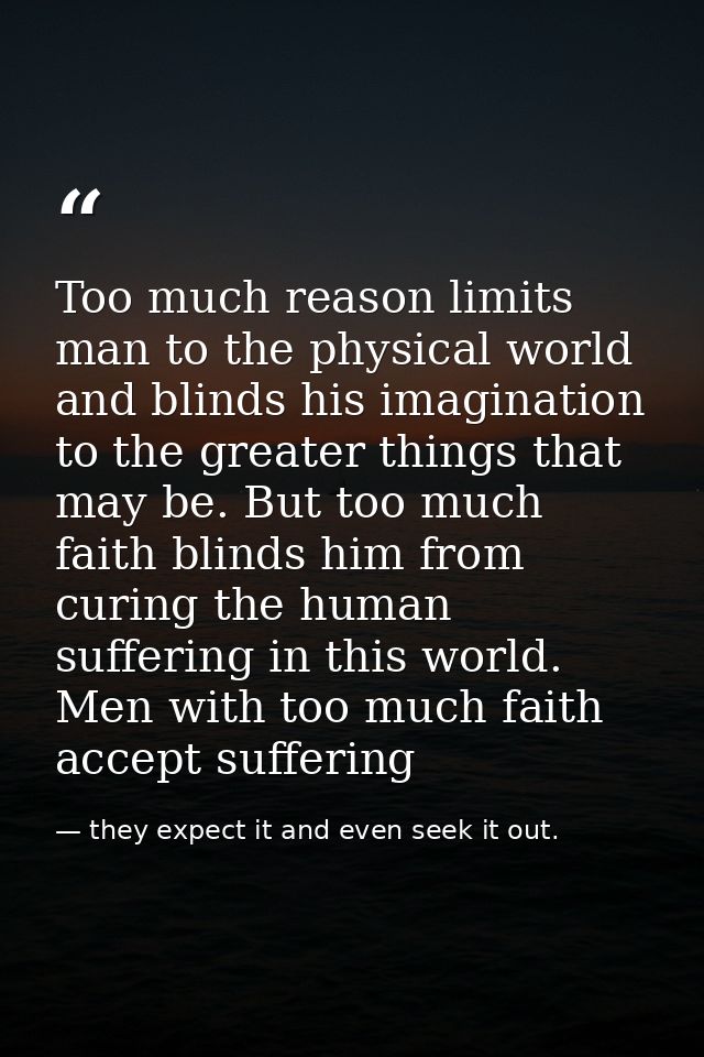 Too much reason limits man to the physical world and blinds his imagination to the greater things that may be. But too m — they expect it and even seek it out.