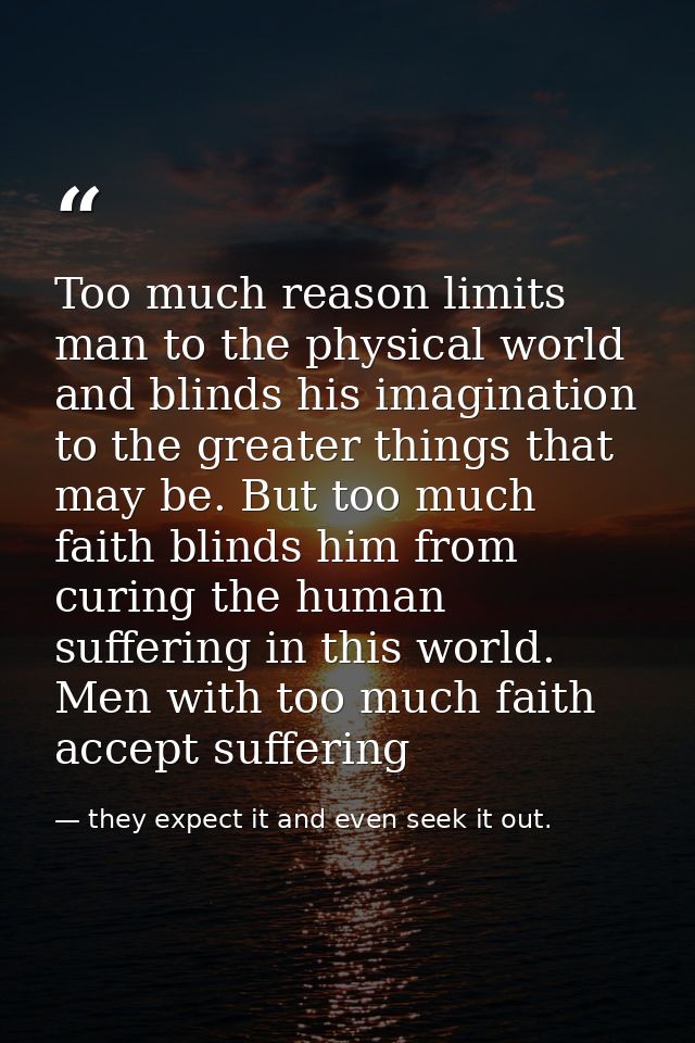Too much reason limits man to the physical world and blinds his imagination to the greater things that may be. But too m — they expect it and even seek it out.